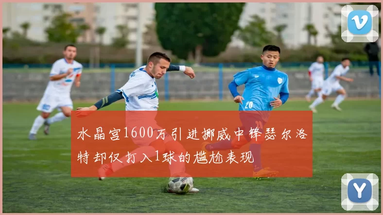 水晶宫1600万引进挪威中锋瑟尔洛特却仅打入1球的尴尬表现