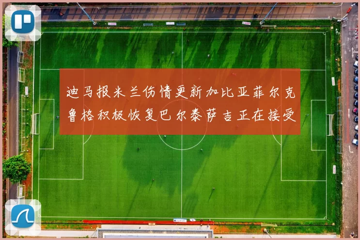 迪马报米兰伤情更新加比亚菲尔克鲁格积极恢复巴尔泰萨吉正在接受评估