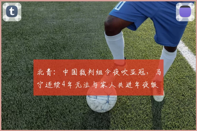 北青：中国裁判组今夜吹亚冠，马宁连续4年无法与家人共进年夜饭