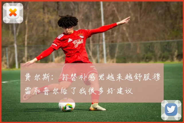 费尔斯：打替补感觉越来越舒服穆雷和普尔给了我很多好建议