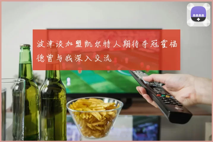 波津谈加盟凯尔特人期待夺冠霍福德曾与我深入交流