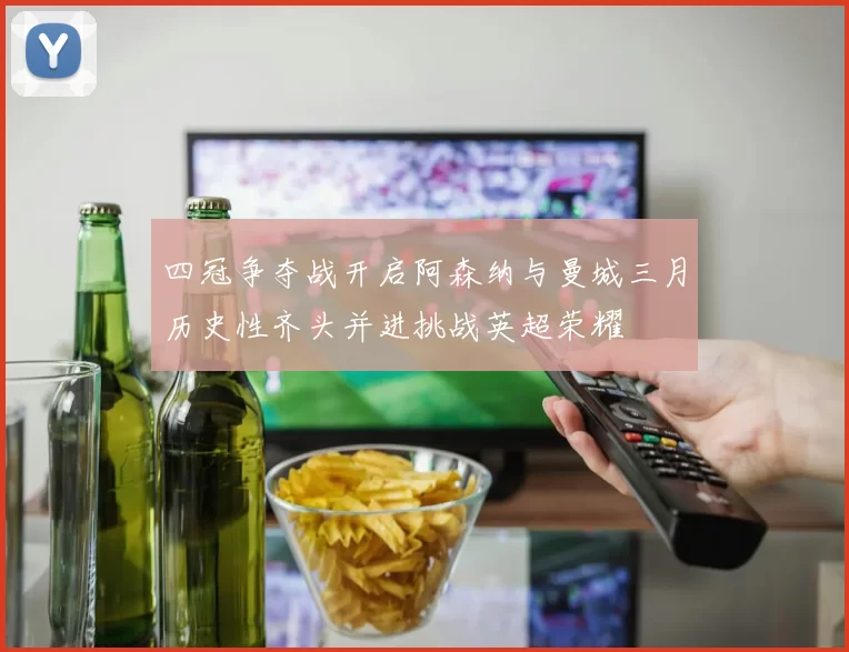 四冠争夺战开启阿森纳与曼城三月历史性齐头并进挑战英超荣耀