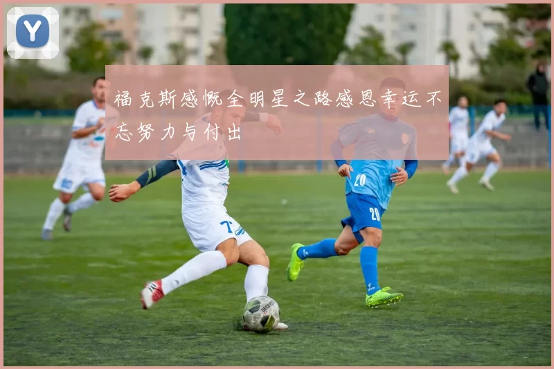福克斯感慨全明星之路感恩幸运不忘努力与付出
