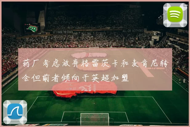 药厂考虑放弃格雷茨卡和麦肯尼转会但前者倾向于英超加盟