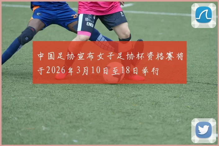 中国足协宣布女子足协杯资格赛将于2026年3月10日至18日举行