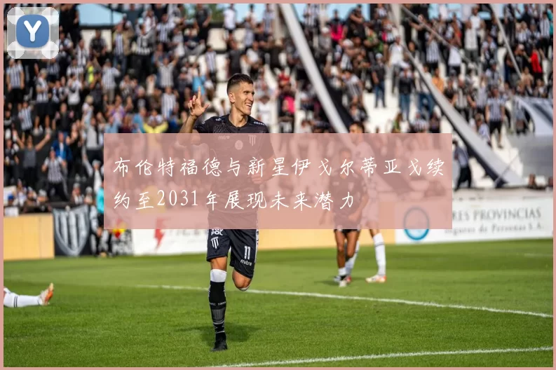 布伦特福德与新星伊戈尔蒂亚戈续约至2031年展现未来潜力