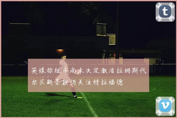 英媒称纽卡尚未决定激活拉姆斯代尔买断条款仍关注特拉福德