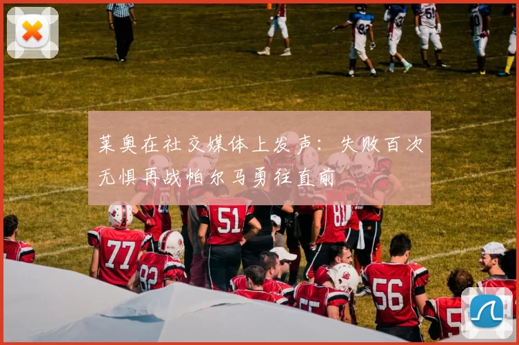 莱奥在社交媒体上发声：失败百次无惧再战帕尔马勇往直前