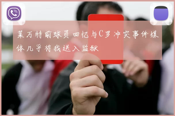 莱万特前球员回忆与C罗冲突事件媒体几乎将我送入监狱