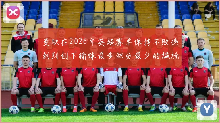 曼联在2026年英超赛季保持不败热刺则创下输球最多积分最少的尴尬纪录