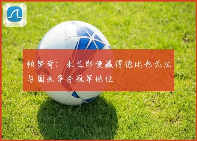 帕努奇：米兰即便赢得德比也无法与国米争夺冠军地位