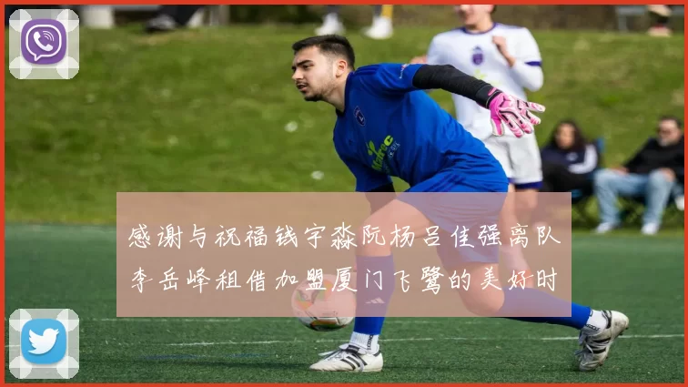 感谢与祝福钱宇淼阮杨吕佳强离队李岳峰租借加盟厦门飞鹭的美好时刻