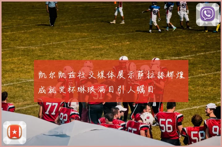 凯尔凯兹社交媒体展示萨拉赫辉煌成就奖杯琳琅满目引人瞩目