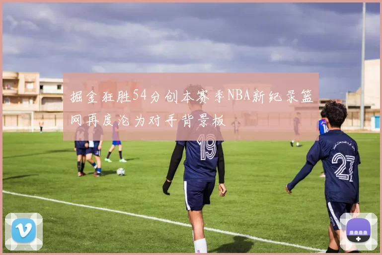 掘金狂胜54分创本赛季NBA新纪录篮网再度沦为对手背景板