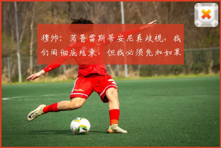穆帅：若普雷斯蒂安尼真歧视，我们间彻底结束，但我必须先加如果