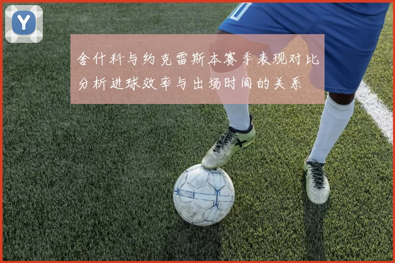舍什科与约克雷斯本赛季表现对比分析进球效率与出场时间的关系