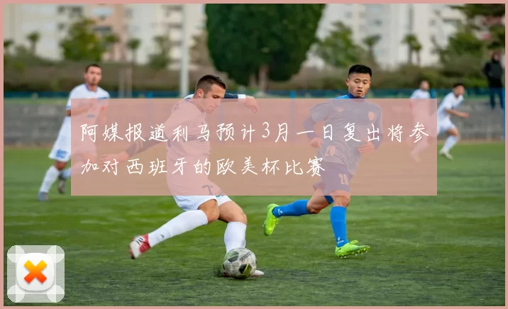 阿媒报道利马预计3月一日复出将参加对西班牙的欧美杯比赛