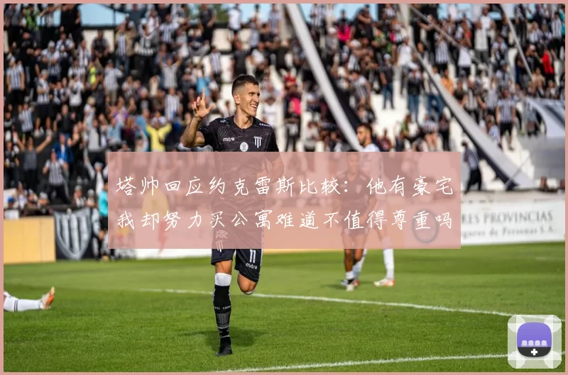 塔帅回应约克雷斯比较：他有豪宅我却努力买公寓难道不值得尊重吗