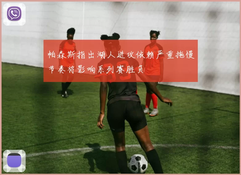 帕森斯指出湖人进攻依赖严重拖慢节奏将影响系列赛胜负