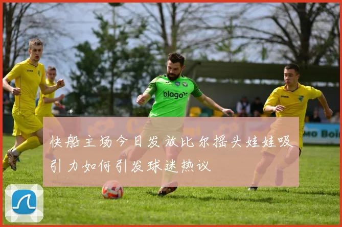 快船主场今日发放比尔摇头娃娃吸引力如何引发球迷热议