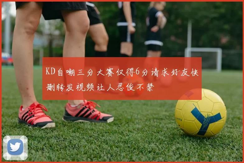 KD自嘲三分大赛仅得6分请求好友快删转发视频让人忍俊不禁