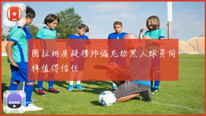 图拉姆质疑穆帅偏见称黑人球员同样值得信任