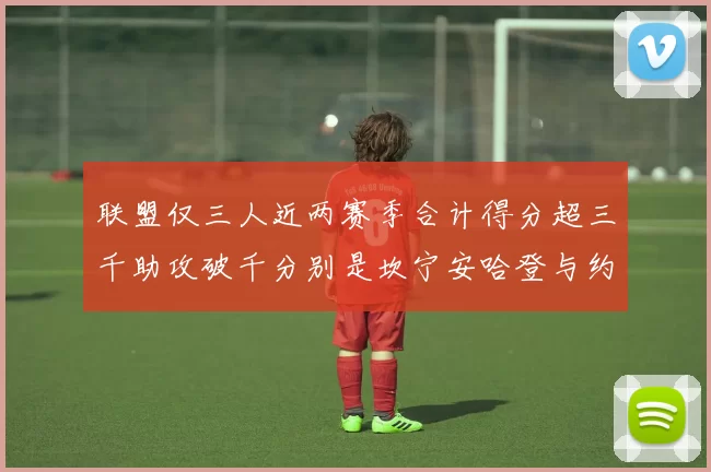 联盟仅三人近两赛季合计得分超三千助攻破千分别是坎宁安哈登与约基奇