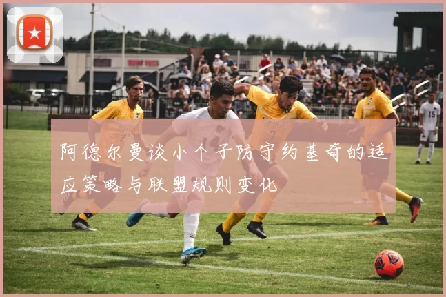 阿德尔曼谈小个子防守约基奇的适应策略与联盟规则变化