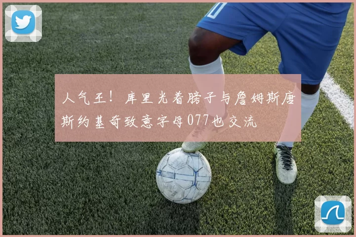 人气王！库里光着膀子与詹姆斯唐斯约基奇致意字母077也交流
