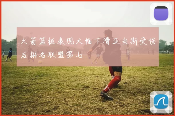 火箭篮板表现大幅下滑亚当斯受伤后排名联盟第七