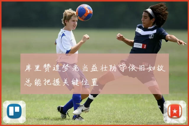 库里赞追梦老当益壮防守依旧如故总能把握关键位置